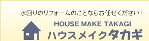 水回りのリフォームのことならお任せください！HOUSE MAKE TAKAGI ハウスメイクタカギ