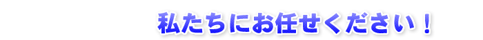 私たちにお任せください！