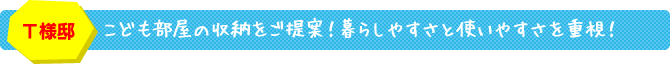 T様邸 こども部屋の収納をご提案！暮らしやすさと使いやすさを重視！