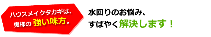 ハウスメイクタカギは、奥様の強い味方。水回りのお悩み、すばやく解決します！