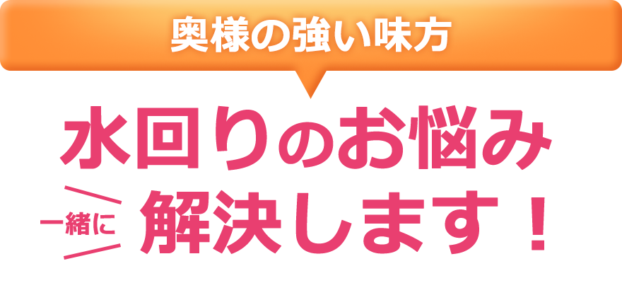 水回りのお悩み、一緒に解決します！