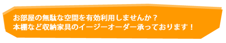 お部屋の無駄な空間を有効利用しませんか？本棚など収納家具のイージーオーダー承っております！