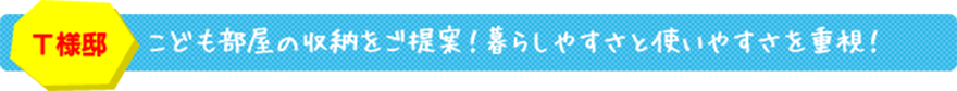 T様邸 こども部屋の収納をご提案！暮らしやすさと使いやすさを重視！