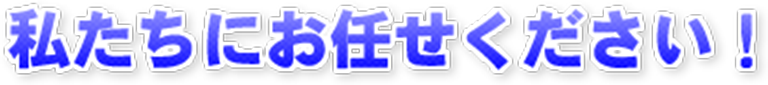 私たちにお任せください！