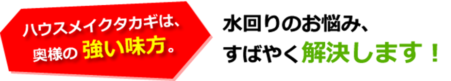 ハウスメイクタカギは、奥様の強い味方。水回りのお悩み、すばやく解決します！